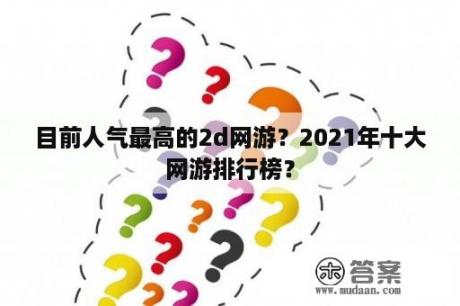 目前人气最高的2d网游？2021年十大网游排行榜？