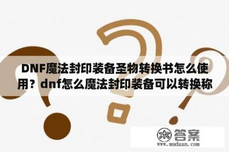 DNF魔法封印装备圣物转换书怎么使用？dnf怎么魔法封印装备可以转换称圣物装备？