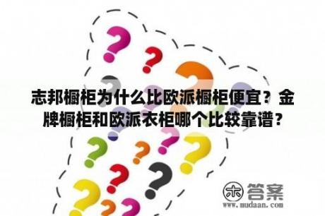 志邦橱柜为什么比欧派橱柜便宜？金牌橱柜和欧派衣柜哪个比较靠谱？