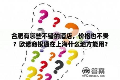 合肥有哪些不错的酒店，价格也不贵？欧诺商银通在上海什么地方能用？