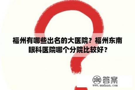 福州有哪些出名的大医院？福州东南眼科医院哪个分院比较好？