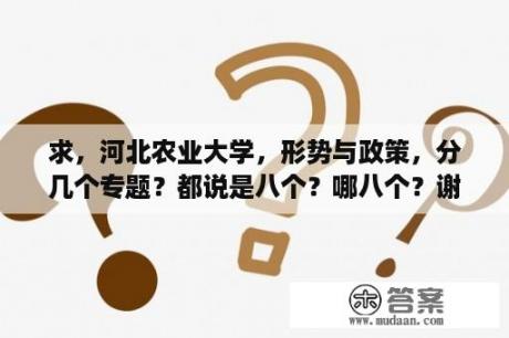 求，河北农业大学，形势与政策，分几个专题？都说是八个？哪八个？谢谢？形式与政策论文该如何写？