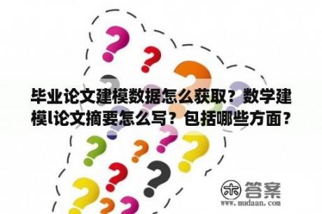 毕业论文建模数据怎么获取？数学建模l论文摘要怎么写？包括哪些方面？