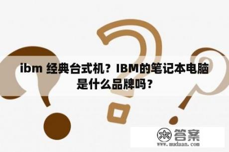 ibm 经典台式机？IBM的笔记本电脑是什么品牌吗？