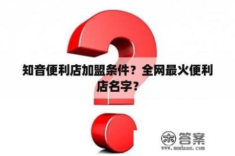 知音便利店加盟条件？全网最火便利店名字？