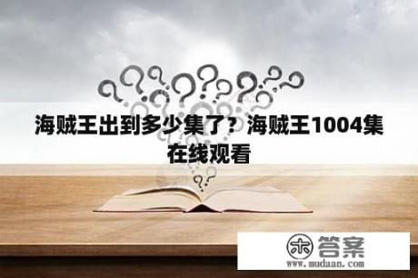 海贼王出到多少集了？海贼王1004集在线观看