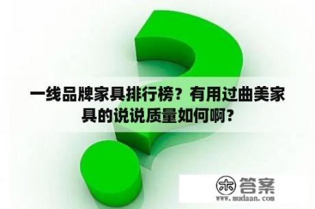 一线品牌家具排行榜？有用过曲美家具的说说质量如何啊？