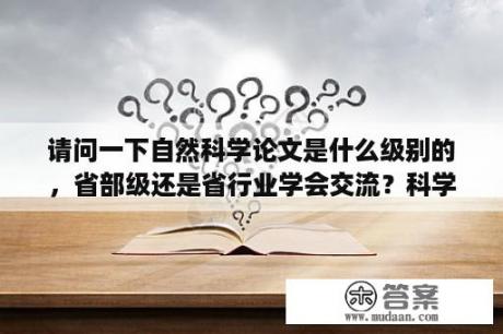 请问一下自然科学论文是什么级别的，省部级还是省行业学会交流？科学小论文的写作包括哪些内容？