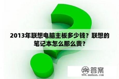 2013年联想电脑主板多少钱？联想的笔记本怎么那么贵？