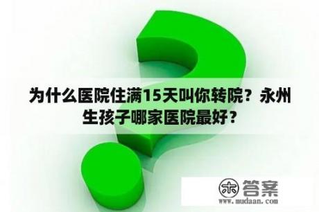 为什么医院住满15天叫你转院？永州生孩子哪家医院最好？