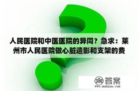 人民医院和中医医院的异同？急求：莱州市人民医院做心脏造影和支架的费用及报销情况？