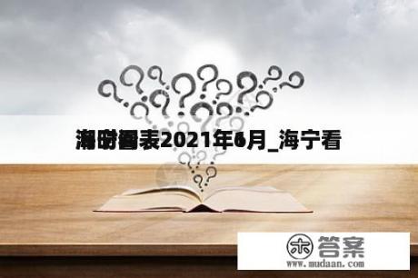 海宁看
潮时间表2021年6月_海宁看
潮时间表2021年1月