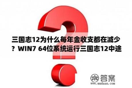 三国志12为什么每年金收支都在减少？WIN7 64位系统运行三国志12中途总是显示三国志12已停止工作，一般是在进行之后。求大侠们帮帮忙？