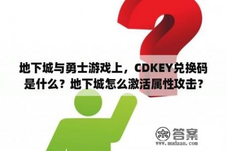 地下城与勇士游戏上，CDKEY兑换码是什么？地下城怎么激活属性攻击？