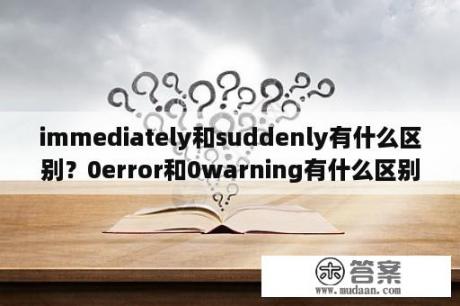 immediately和suddenly有什么区别？0error和0warning有什么区别？