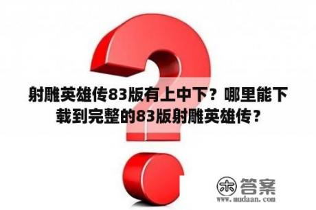 射雕英雄传83版有上中下？哪里能下载到完整的83版射雕英雄传？