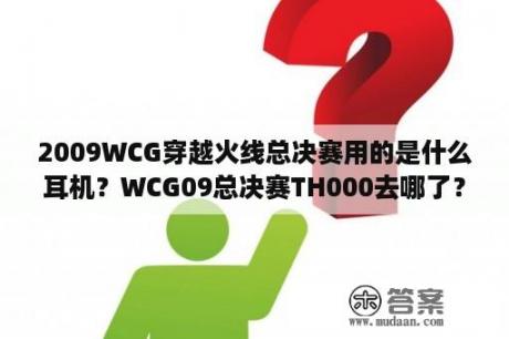 2009WCG穿越火线总决赛用的是什么耳机？WCG09总决赛TH000去哪了？