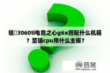 铭瑄3060ti电竞之心g6x搭配什么机箱？至强cpu用什么主板？