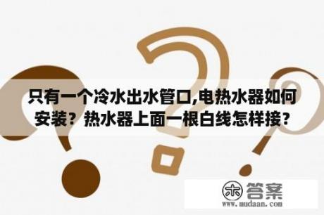 只有一个冷水出水管口,电热水器如何安装？热水器上面一根白线怎样接？