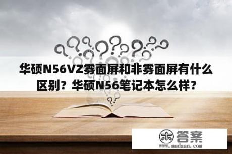 华硕N56VZ雾面屏和非雾面屏有什么区别？华硕N56笔记本怎么样？