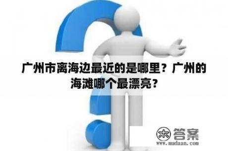 广州市离海边最近的是哪里？广州的海滩哪个最漂亮？