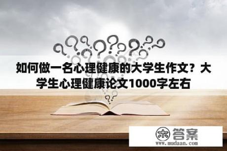 如何做一名心理健康的大学生作文？大学生心理健康论文1000字左右