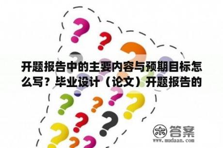 开题报告中的主要内容与预期目标怎么写？毕业设计（论文）开题报告的研究目标与内容怎么写？