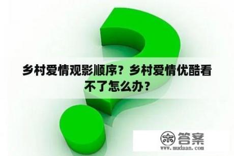 乡村爱情观影顺序？乡村爱情优酷看不了怎么办？