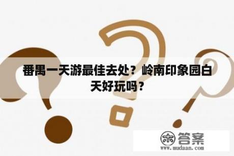 番禺一天游最佳去处？岭南印象园白天好玩吗？