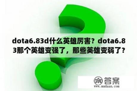 dota6.83d什么英雄厉害？dota6.83那个英雄变强了，那些英雄变弱了？