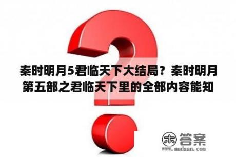 秦时明月5君临天下大结局？秦时明月第五部之君临天下里的全部内容能知道吗？