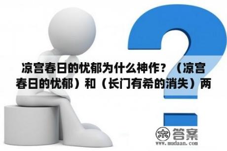 凉宫春日的忧郁为什么神作？（凉宫春日的忧郁）和（长门有希的消失）两部动漫为什么人物角色是一样的，有观看顺序么？