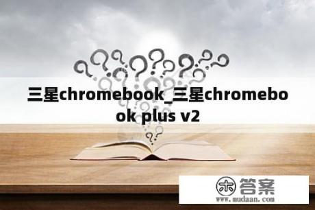 三星chromebook_三星chromebook plus v2