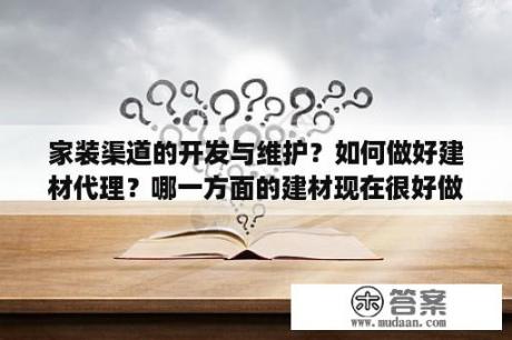 家装渠道的开发与维护？如何做好建材代理？哪一方面的建材现在很好做？