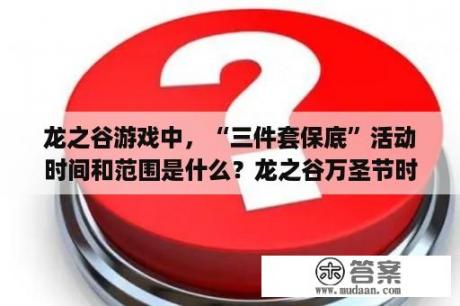 龙之谷游戏中，“三件套保底”活动时间和范围是什么？龙之谷万圣节时装