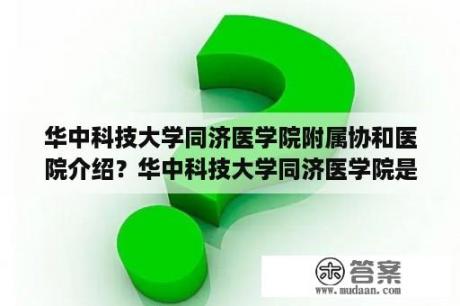 华中科技大学同济医学院附属协和医院介绍？华中科技大学同济医学院是不是武汉同济医院？