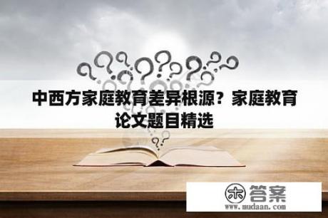 中西方家庭教育差异根源？家庭教育论文题目精选