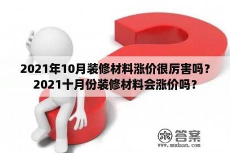 2021年10月装修材料涨价很厉害吗？2021十月份装修材料会涨价吗？