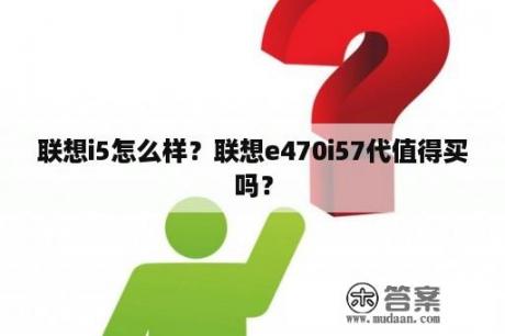 联想i5怎么样？联想e470i57代值得买吗？