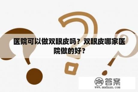 医院可以做双眼皮吗？双眼皮哪家医院做的好？