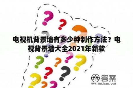 电视机背景墙有多少种制作方法？电视背景墙大全2021年新款