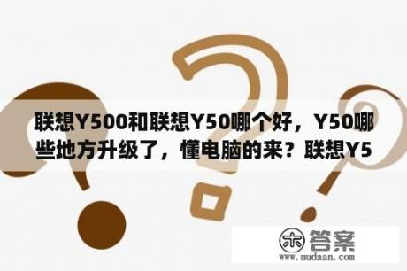 联想Y500和联想Y50哪个好，Y50哪些地方升级了，懂电脑的来？联想Y500的基本参数？