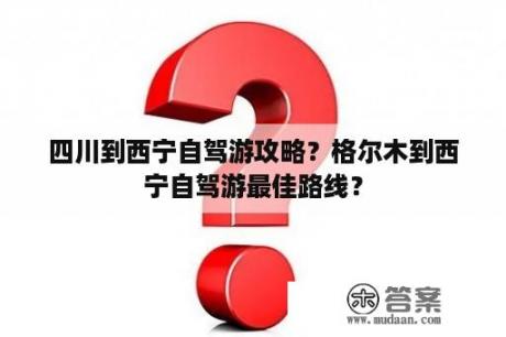 四川到西宁自驾游攻略？格尔木到西宁自驾游最佳路线？