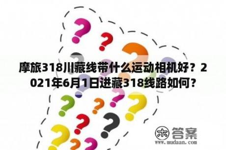 摩旅318川藏线带什么运动相机好？2021年6月1日进藏318线路如何？