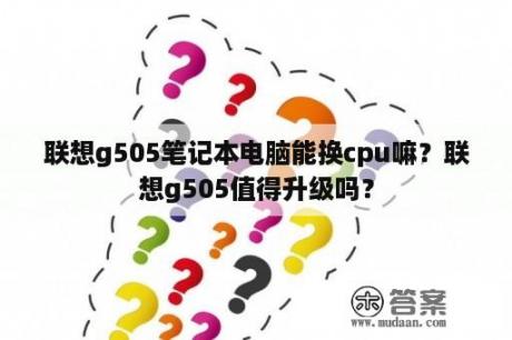 联想g505笔记本电脑能换cpu嘛？联想g505值得升级吗？