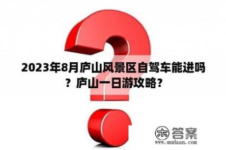 2023年8月庐山风景区自驾车能进吗？庐山一日游攻略？