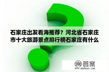 石家庄出发看海推荐？河北省石家庄市十大旅游景点排行榜石家庄有什么好玩？