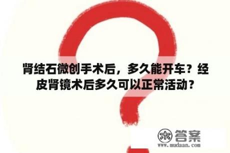 肾结石微创手术后，多久能开车？经皮肾镜术后多久可以正常活动？