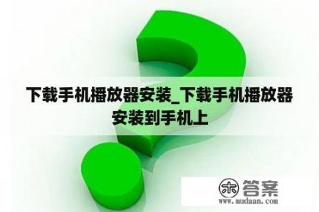 下载手机播放器安装_下载手机播放器安装到手机上