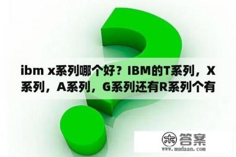 ibm x系列哪个好？IBM的T系列，X系列，A系列，G系列还有R系列个有什么特点啊？